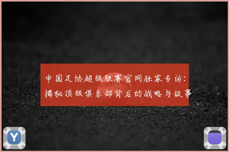 中国足协超级联赛官网独家专访：揭秘顶级俱乐部背后的战略与故事