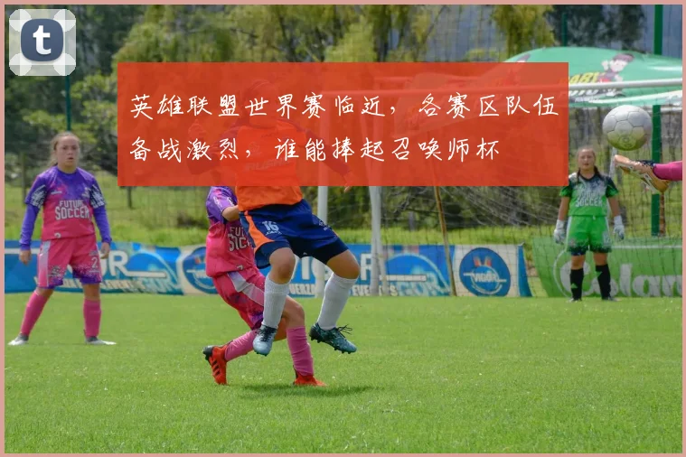 英雄联盟世界赛临近,各赛区队伍备战激烈,谁能捧起召唤师杯