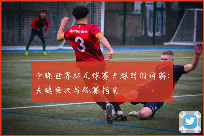 今晚世界杯足球赛开球时间详解:关键场次与观赛指南