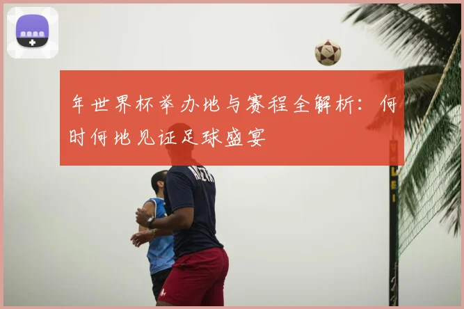 年世界杯举办地与赛程全解析：何时何地见证足球盛宴