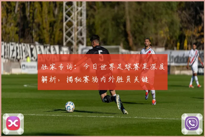 独家专访:今日世界足球赛果深度解析,揭秘赛场内外胜负关键