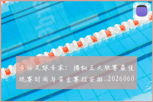 专访足球专家：揭秘五大联赛最佳观赛时间与黄金赛程安排_20260609201231