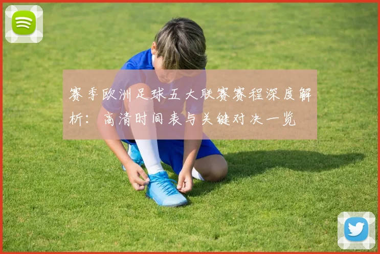 赛季欧洲足球五大联赛赛程深度解析:高清时间表与关键对决一览