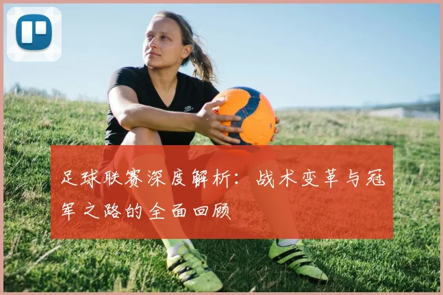 足球联赛深度解析：战术变革与冠军之路的全面回顾