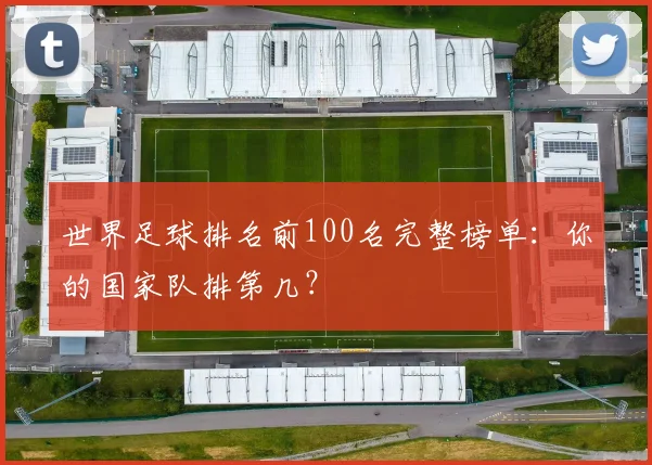 世界足球排名前100名完整榜单:你的国家队排第几?
