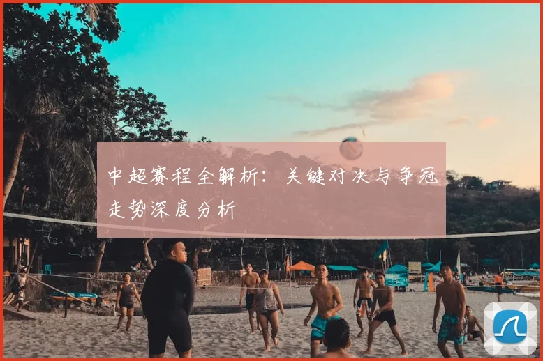 中超赛程全解析：关键对决与争冠走势深度分析