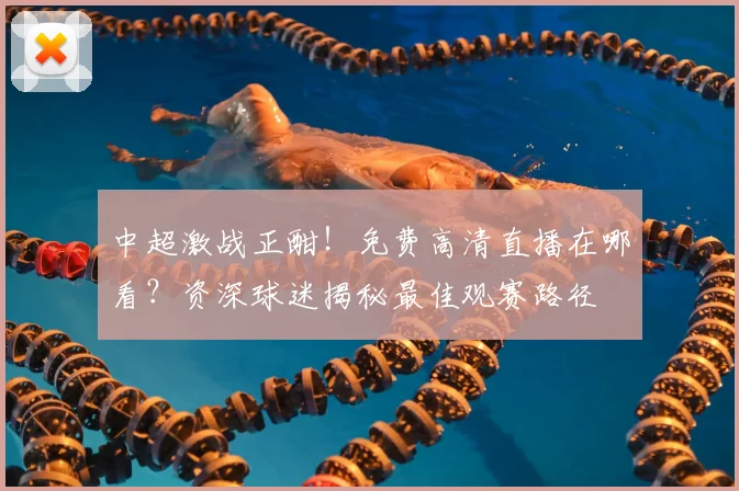 中超激战正酣！免费高清直播在哪看？资深球迷揭秘最佳观赛路径