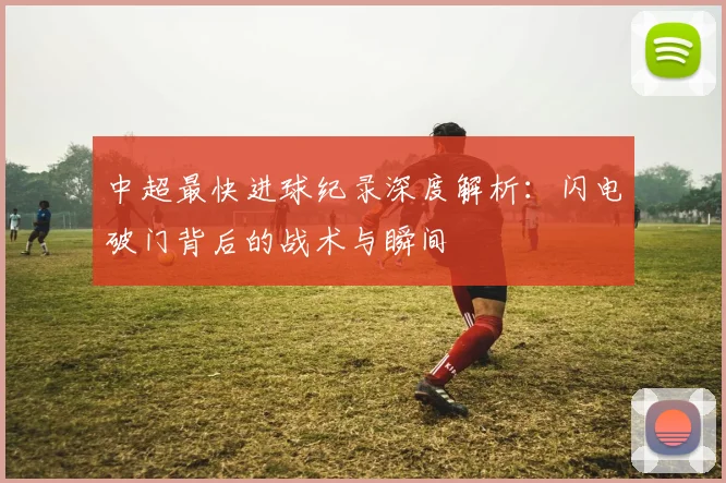 中超最快进球纪录深度解析：闪电破门背后的战术与瞬间