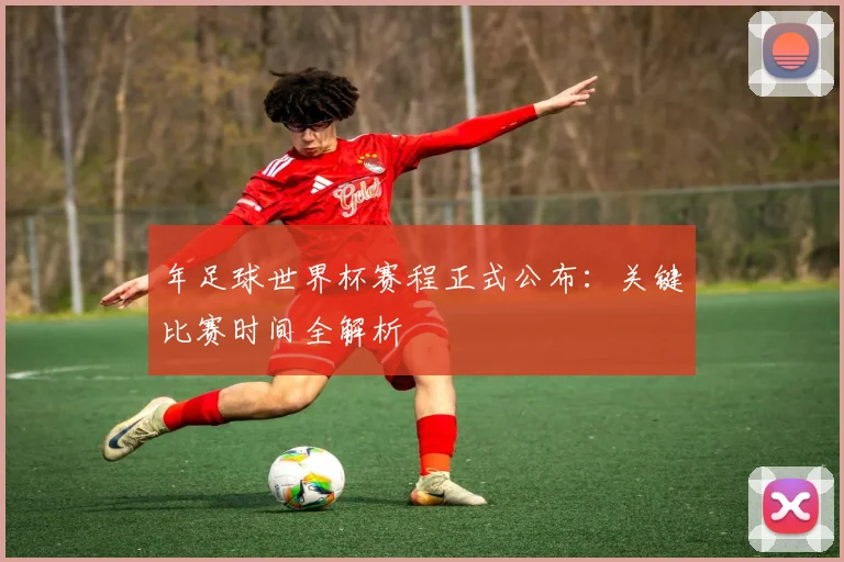 年足球世界杯赛程正式公布：关键比赛时间全解析