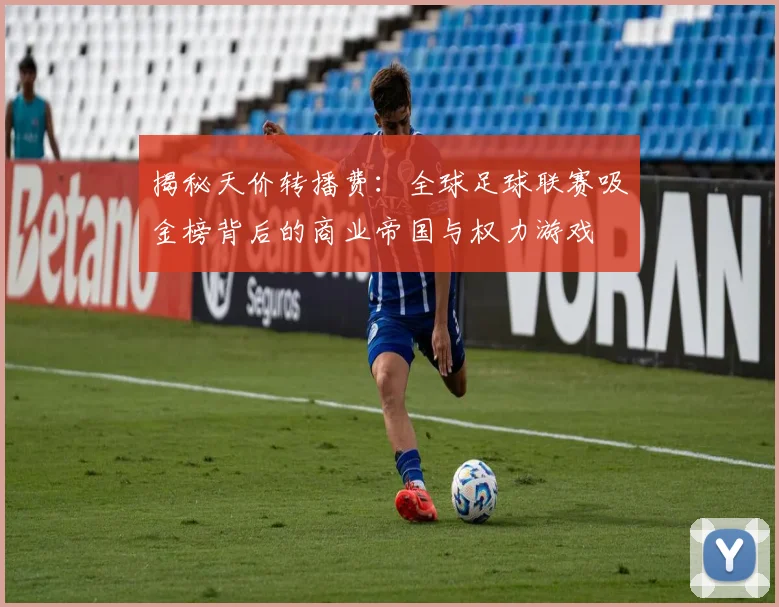 揭秘天价转播费:全球足球联赛吸金榜背后的商业帝国与权力游戏