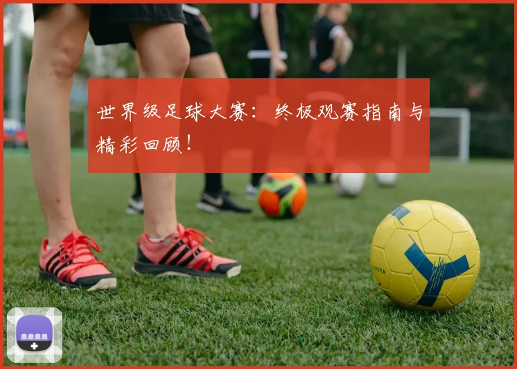 世界级足球大赛：终极观赛指南与精彩回顾！