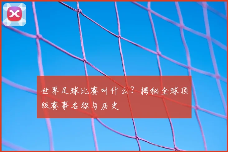 世界足球比赛叫什么?揭秘全球顶级赛事名称与历史