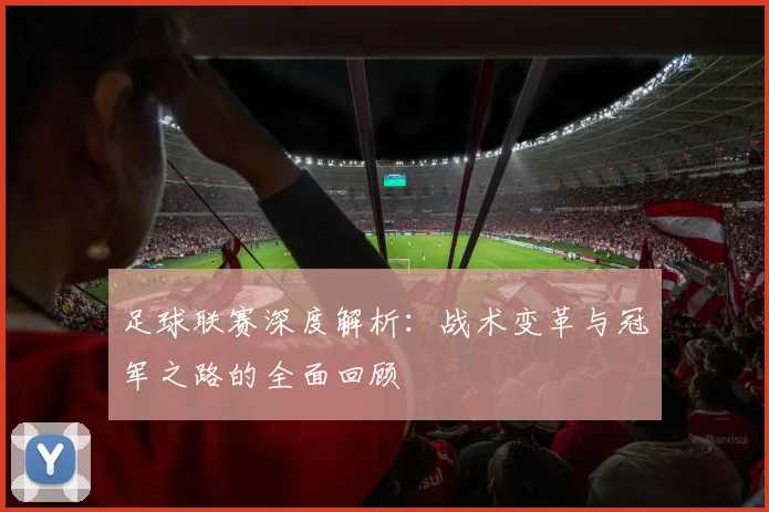 足球联赛深度解析:战术变革与冠军之路的全面回顾