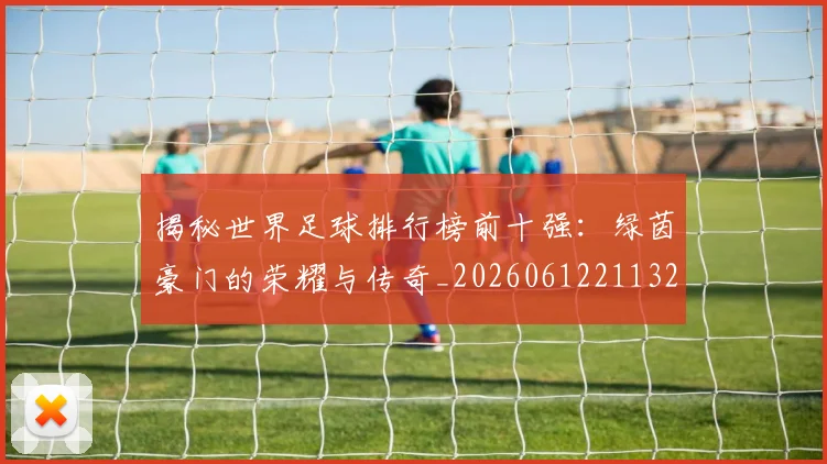 揭秘世界足球排行榜前十强：绿茵豪门的荣耀与传奇_20260612211323