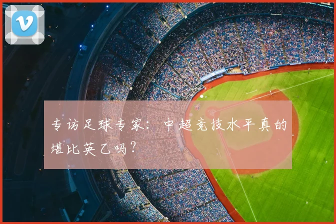 专访足球专家：中超竞技水平真的堪比英乙吗？