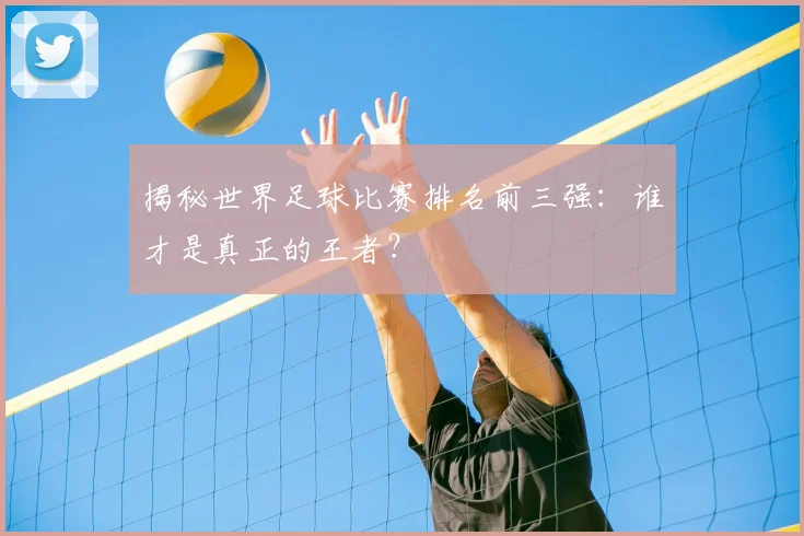 揭秘世界足球比赛排名前三强：谁才是真正的王者？