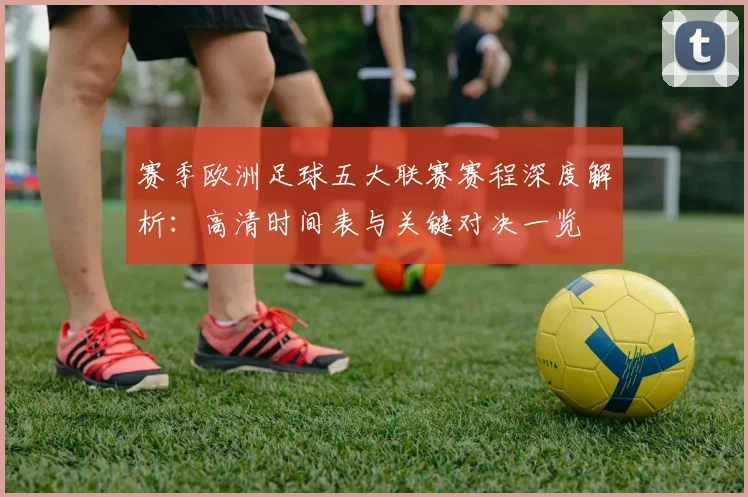 赛季欧洲足球五大联赛赛程深度解析：高清时间表与关键对决一览