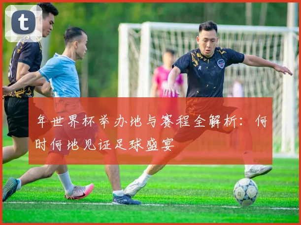 年世界杯举办地与赛程全解析：何时何地见证足球盛宴