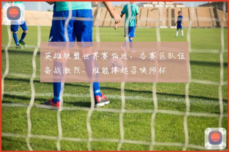 英雄联盟世界赛临近，各赛区队伍备战激烈，谁能捧起召唤师杯