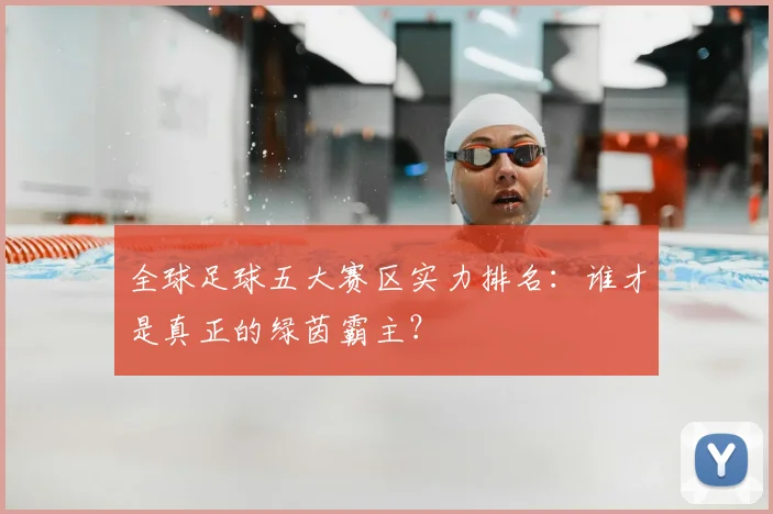 全球足球五大赛区实力排名：谁才是真正的绿茵霸主？