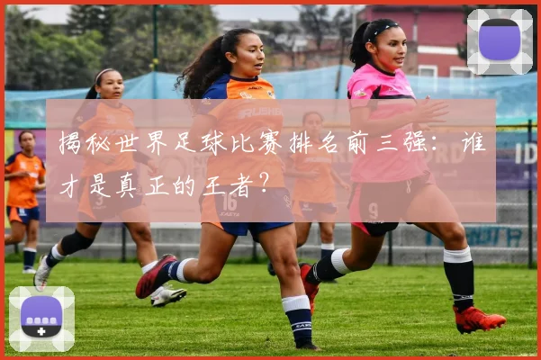 揭秘世界足球比赛排名前三强:谁才是真正的王者?