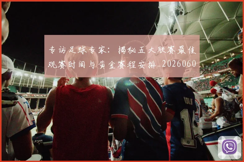 专访足球专家:揭秘五大联赛最佳观赛时间与黄金赛程安排_20260609201231