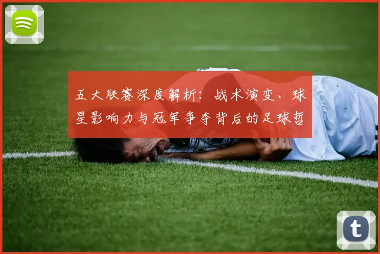 五大联赛深度解析:战术演变、球星影响力与冠军争夺背后的足球哲学