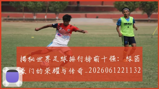 揭秘世界足球排行榜前十强:绿茵豪门的荣耀与传奇_20260612211323
