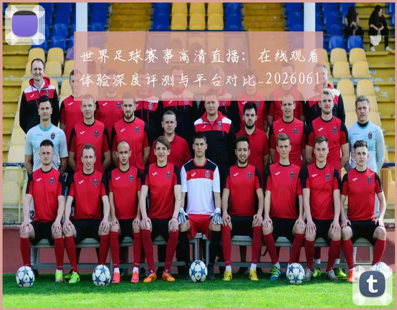 世界足球赛事高清直播：在线观看体验深度评测与平台对比_20260610190215