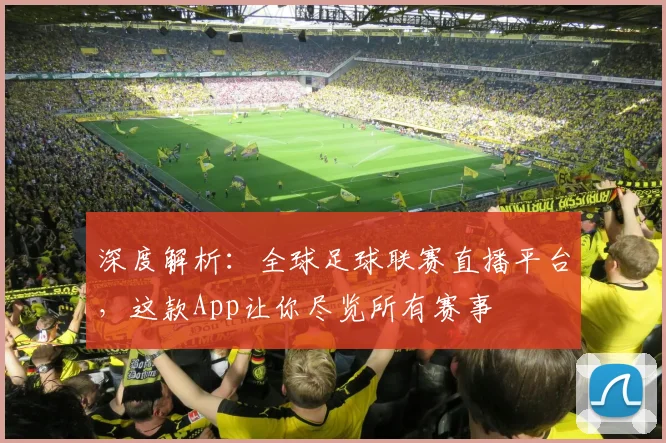 深度解析：全球足球联赛直播平台，这款App让你尽览所有赛事