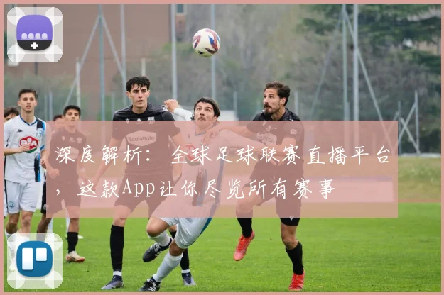 深度解析：全球足球联赛直播平台，这款App让你尽览所有赛事