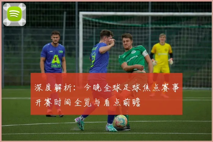 深度解析:今晚全球足球焦点赛事开赛时间全览与看点前瞻