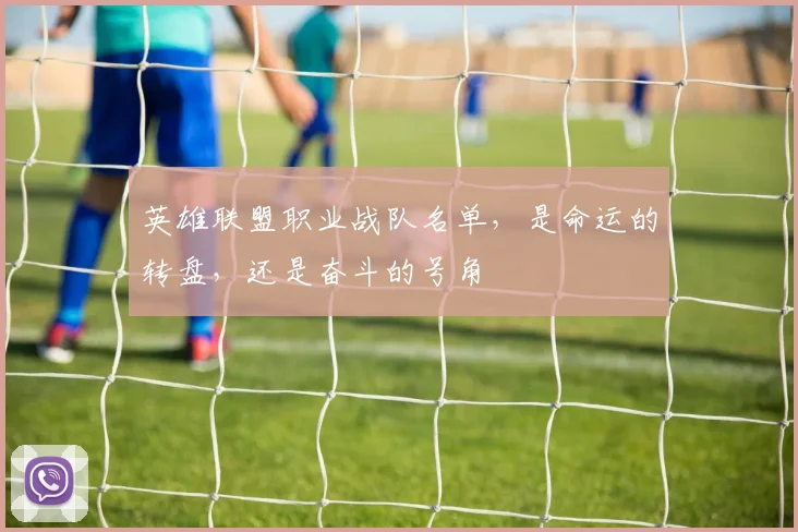 英雄联盟职业战队名单，是命运的转盘，还是奋斗的号角