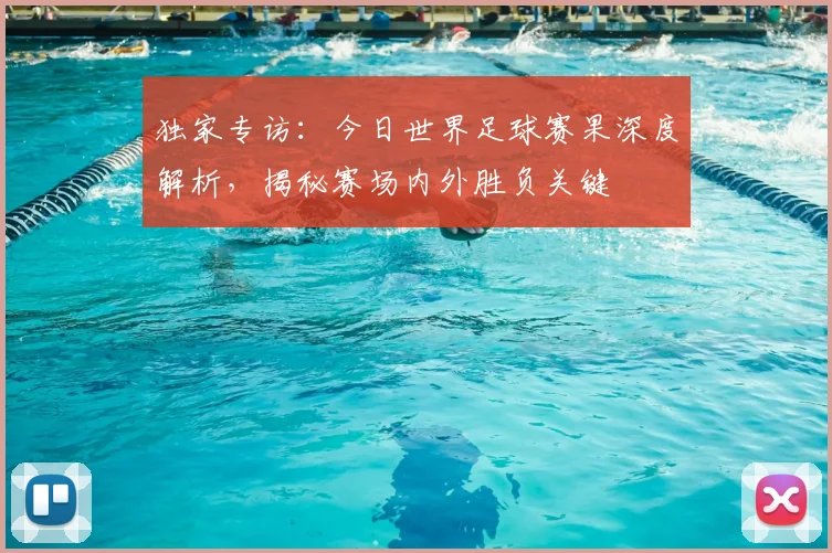 独家专访：今日世界足球赛果深度解析，揭秘赛场内外胜负关键
